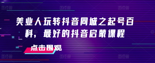 美业人玩转抖音同城之起号百科，最好的抖音启蒙课程-天天项目库