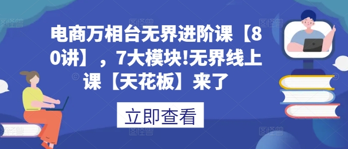 电商万相台无界进阶课【80讲】，7大模块!无界线上课【天花板】来了-天天项目库