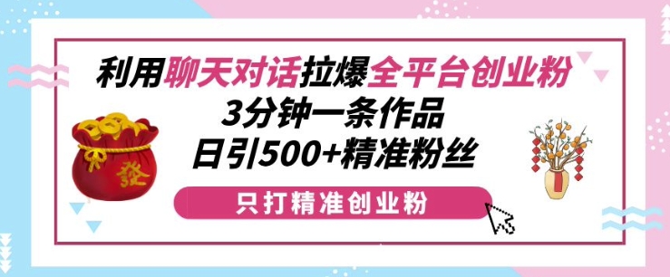 利用聊天对话拉爆全平台创业粉，3分钟一条作品，日引500+精准粉丝-天天项目库