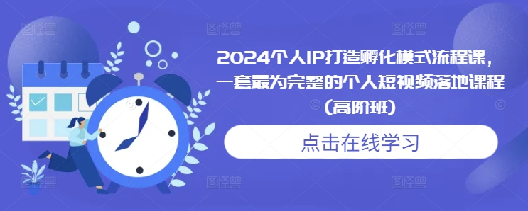 2024个人IP打造孵化模式流程课，一套最为完整的个人短视频落地课程(高阶班)-天天项目库