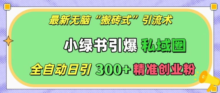 最新无脑“搬砖式”引流术，小绿书引爆私域圈，全自动日引300+精准创业粉【揭秘】-天天项目库