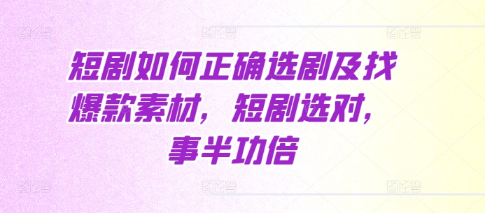 短剧如何正确选剧及找爆款素材，短剧选对，事半功倍-天天项目库