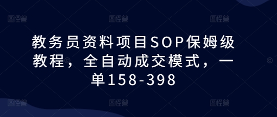 教务员资料项目SOP保姆级教程，全自动成交模式，一单158-398-天天项目库