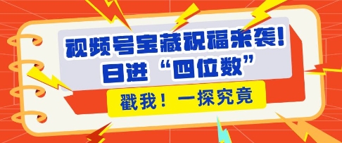 视频号宝藏祝福来袭，粉丝无忧扩张，带货效能翻倍，日进“四位数” 近在咫尺-天天项目库