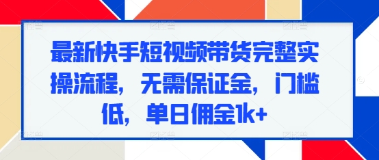 最新快手短视频带货完整实操流程，无需保证金，门槛低，单日佣金1k+-天天项目库