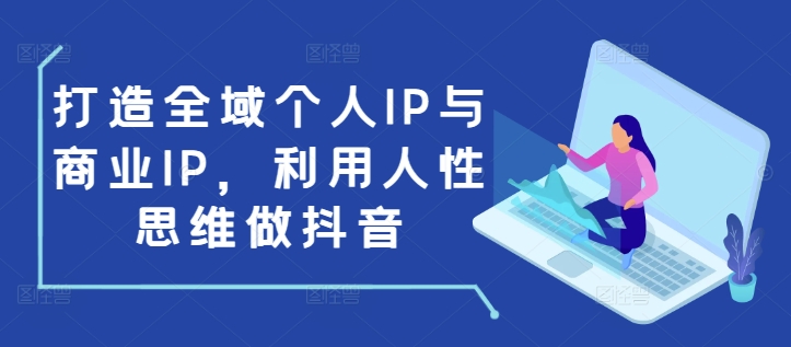 打造全域个人IP与商业IP，利用人性思维做抖音-天天项目库