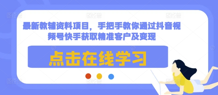 最新教辅资料项目，手把手教你通过抖音视频号快手获取精准客户及变现-天天项目库