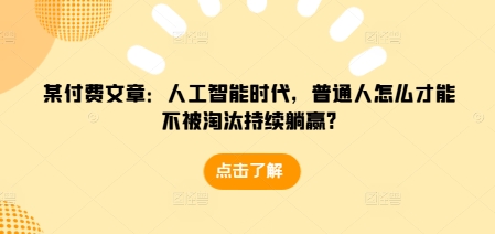 某付费文章：人工智能时代，普通人怎么才能不被淘汰持续躺赢?-天天项目库