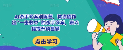 AI杀手文案训练营，教你创作出“一击必中”的杀手文案，来大幅提升销售额-天天项目库