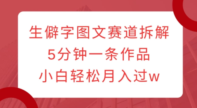 生僻字图文赛道拆解，5分钟一条作品，小白轻松月入过w-天天项目库