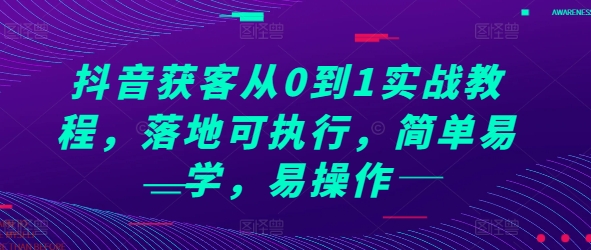 抖音获客从0到1实战教程，落地可执行，简单易学，易操作-天天项目库