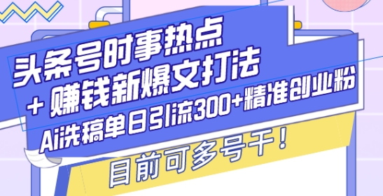 头条号时事热点+赚钱新爆文打法，Ai洗稿单日引流300+精准创业粉，目前可多号干【揭秘】-天天项目库