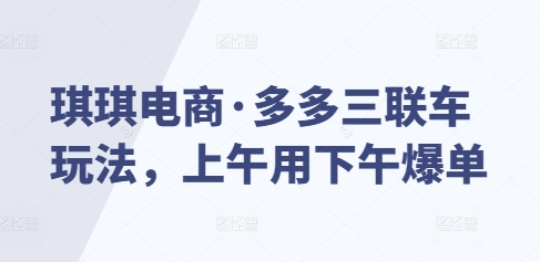 琪琪电商·多多三联车玩法，上午用下午爆单-天天项目库