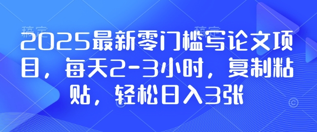 2025最新零门槛写论文项目，每天2-3小时，复制粘贴，轻松日入3张，附详细资料教程【揭秘】-天天项目库