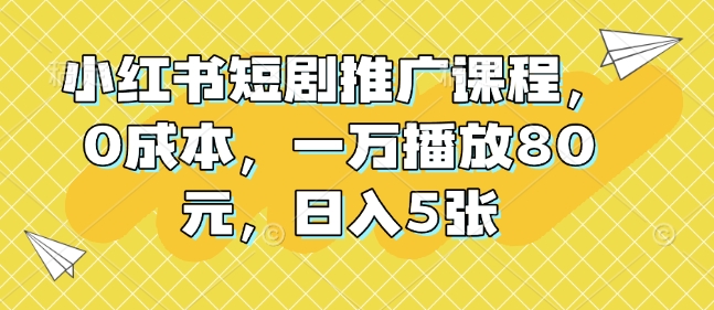 小红书短剧推广课程，0成本，一万播放80元，日入5张-天天项目库