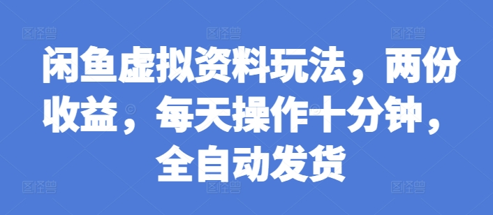 闲鱼虚拟资料玩法，两份收益，每天操作十分钟，全自动发货【揭秘】-天天项目库