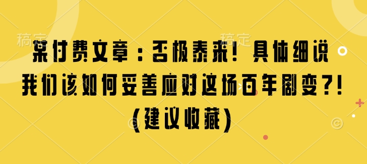 某付费文章：否极泰来! 具体细说 我们该如何妥善应对这场百年剧变!(建议收藏)-天天项目库