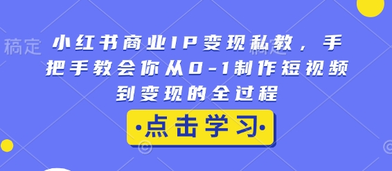 小红书商业IP变现私教，手把手教会你从0-1制作短视频到变现的全过程-天天项目库