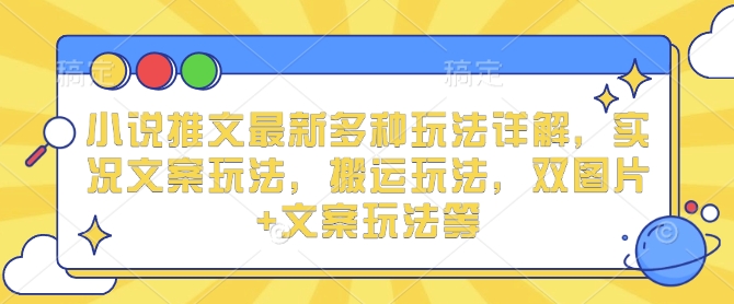 小说推文最新多种玩法详解，实况文案玩法，搬运玩法，双图片+文案玩法等-天天项目库