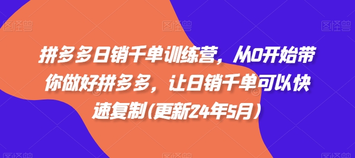 拼多多日销千单训练营，从0开始带你做好拼多多，让日销千单可以快速复制(更新24年12月)-天天项目库