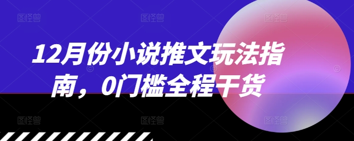 12月份小说推文玩法指南，0门槛全程干货-天天项目库