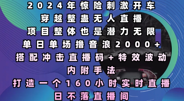 2024年惊险刺激开车穿越整蛊无人直播，单日单场撸音浪2000+，打造一个160小时实时直播日不落直播间【揭秘】-天天项目库