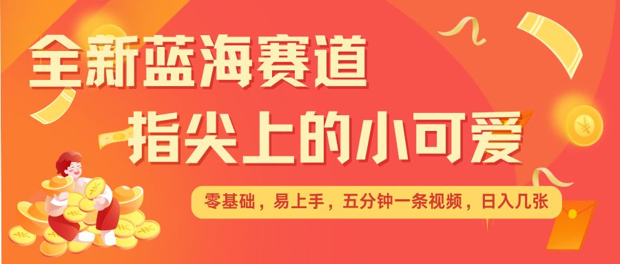 最新蓝海赛道，指尖上的小可爱，几分钟一条治愈系视频，日入几张，矩阵操作收益翻倍-天天项目库