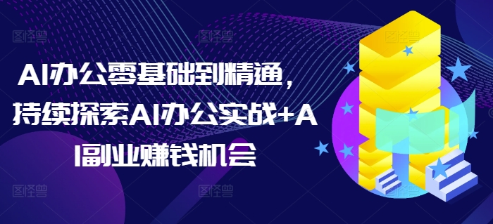 AI办公零基础到精通，持续探索AI办公实战+AI副业赚钱机会-天天项目库