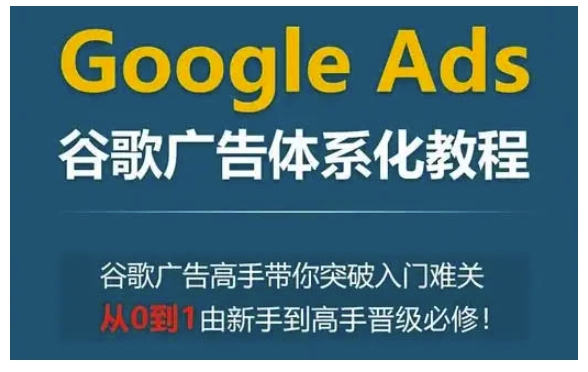 Google Ads谷歌广告体系化教程，谷歌广告高手带你突破入门难关，从0到1由新手到高手晋级必修-天天项目库