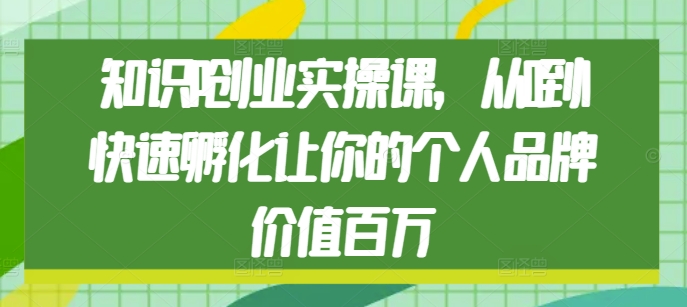 知识IP创业实操课，从0到1快速孵化让你的个人品牌价值百万-天天项目库