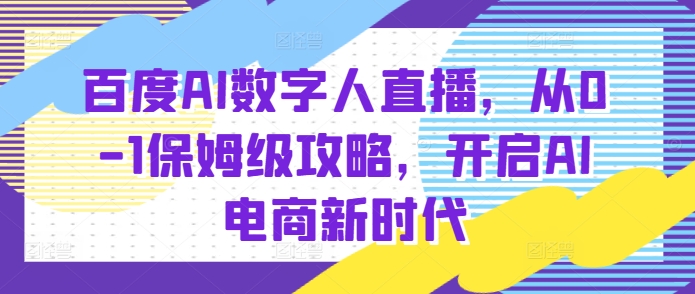 百度AI数字人直播带货，从0-1保姆级攻略，开启AI电商新时代-天天项目库