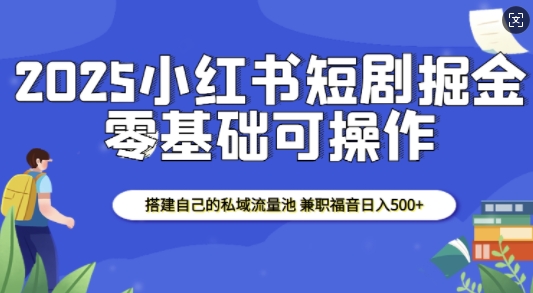 2025小红书短剧掘金，搭建自己的私域流量池，兼职福音日入5张-天天项目库