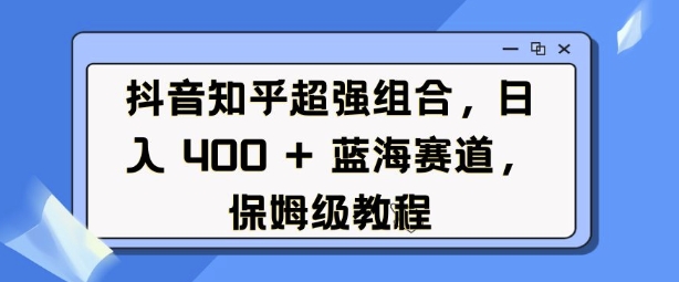 抖音知乎超强组合，日入4张， 蓝海赛道，保姆级教程-天天项目库