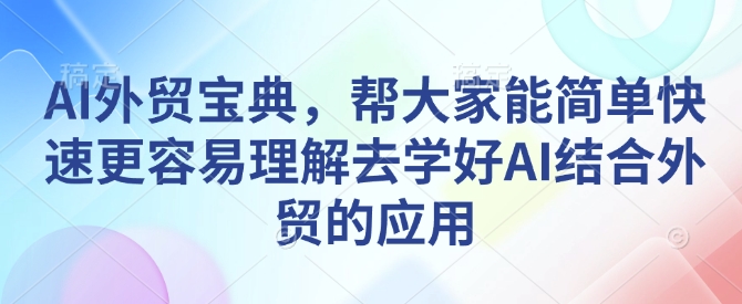 AI外贸宝典，帮大家能简单快速更容易理解去学好AI结合外贸的应用-天天项目库