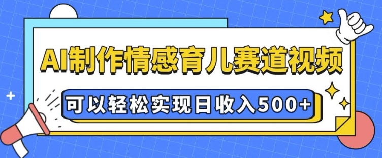 AI 制作情感育儿赛道视频，可以轻松实现日收入5张【揭秘】-天天项目库