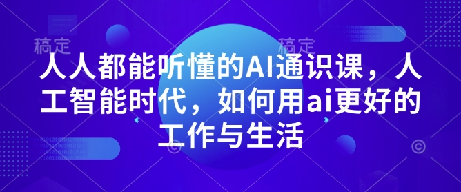 人人都能听懂的AI通识课，人工智能时代，如何用ai更好的工作与生活-天天项目库