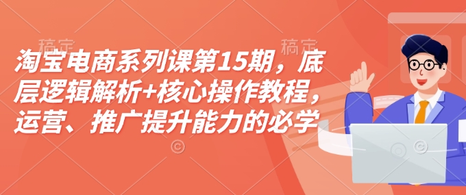 淘宝电商系列课第15期，底层逻辑解析+核心操作教程，运营、推广提升能力的必学课程+配套资料-天天项目库