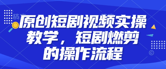 原创短剧视频实操教学，短剧燃剪的操作流程-天天项目库