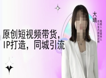 原创短视频带货，IP打造，同城引流-大晴自媒体教程-天天项目库