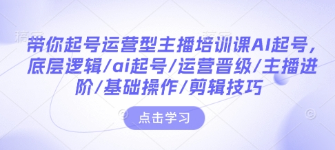 带你起号运营型主播培训课AI起号，底层逻辑/ai起号/运营晋级/主播进阶/基础操作/剪辑技巧-天天项目库