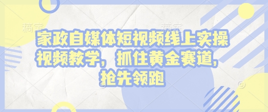 家政自媒体短视频线上实操视频教学，抓住黄金赛道，抢先领跑!-天天项目库