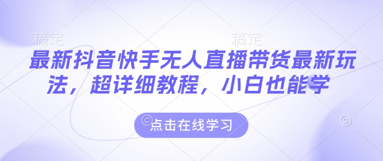 最新抖音快手无人直播带货玩法，超详细教程，小白也能学-天天项目库