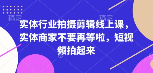 实体行业拍摄剪辑线上课，实体商家不要再等啦，短视频拍起来-天天项目库