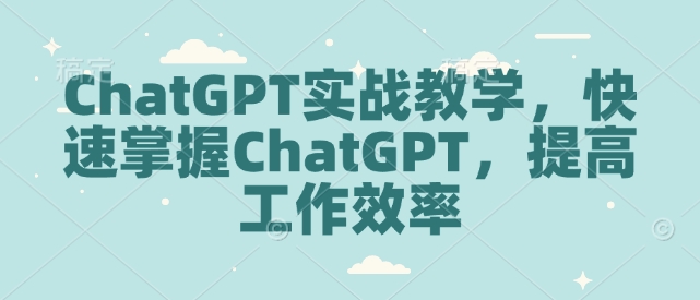 ChatGPT实战教学，快速掌握ChatGPT，提高工作效率-天天项目库