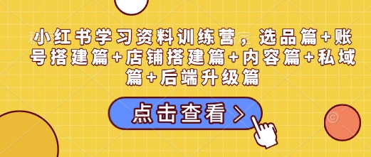 小红书学习资料训练营，选品篇+账号搭建篇+店铺搭建篇+内容篇+私域篇+后端升级篇-天天项目库