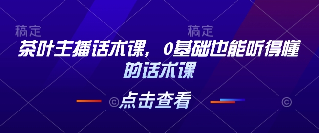 茶叶主播话术课，0基础也能听得懂的话术课-天天项目库