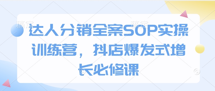 达人分销全案SOP实操训练营，抖店爆发式增长必修课-天天项目库