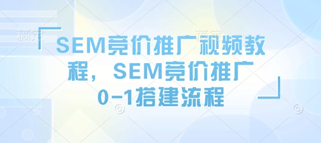 SEM竞价推广视频教程，SEM竞价推广0-1搭建流程-天天项目库