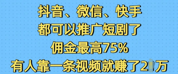 抖音微信快手都可以推广短剧了，佣金最高75%，有人靠一条视频就挣了2W-天天项目库