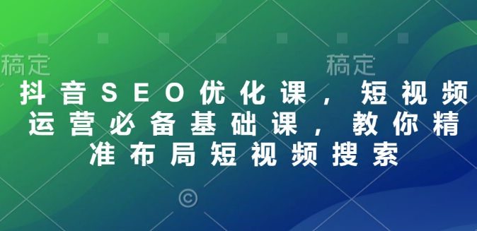 抖音SEO优化课，短视频运营必备基础课，教你精准布局短视频搜索-天天项目库